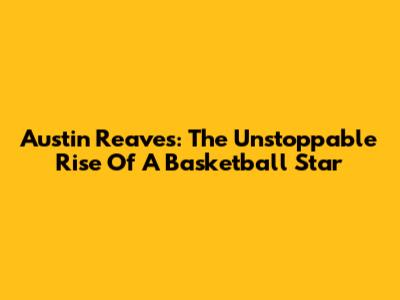 Austin Reaves: The Unstoppable Rise Of A Basketball Star