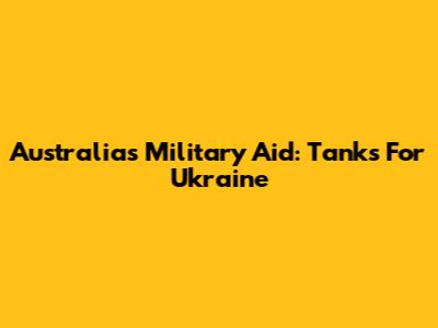 Australia's Military Aid: Tanks For Ukraine