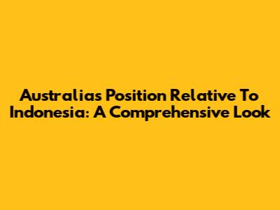 Australia's Position Relative To Indonesia: A Comprehensive Look