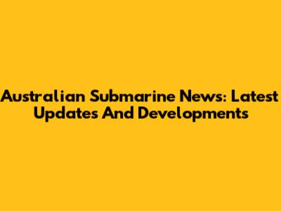 Australian Submarine News: Latest Updates And Developments