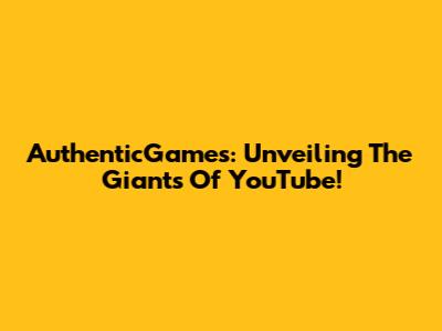 AuthenticGames: Unveiling The Giants Of YouTube!