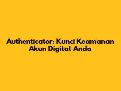 Authenticator: Kunci Keamanan Akun Digital Anda