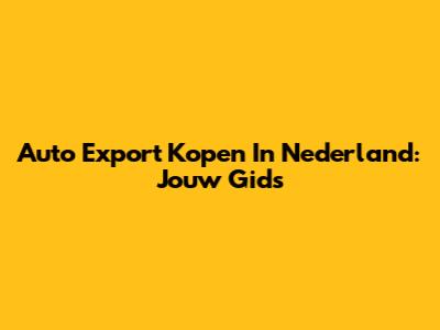 Auto Export Kopen In Nederland: Jouw Gids