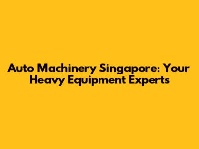 Auto Machinery Singapore: Your Heavy Equipment Experts