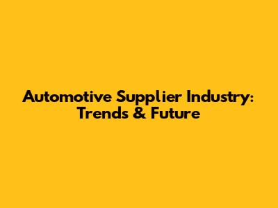 Automotive Supplier Industry: Trends & Future