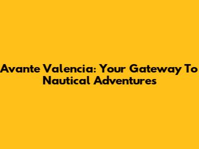 Avante Valencia: Your Gateway To Nautical Adventures