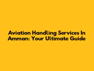 Aviation Handling Services In Amman: Your Ultimate Guide