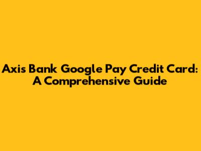 Axis Bank Google Pay Credit Card: A Comprehensive Guide