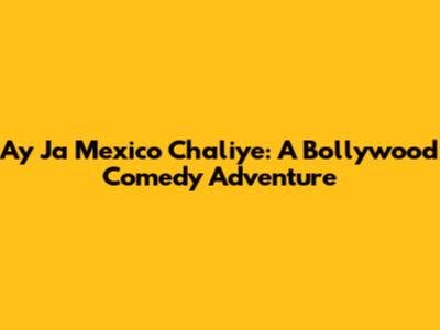 Ay Ja Mexico Chaliye: A Bollywood Comedy Adventure