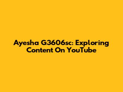 Ayesha G3606sc: Exploring Content On YouTube