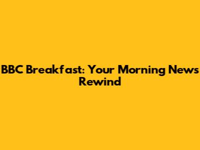 BBC Breakfast: Your Morning News Rewind