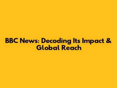 BBC News: Decoding Its Impact & Global Reach