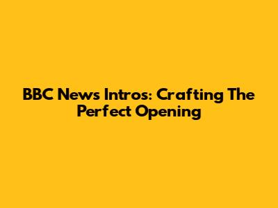 BBC News Intros: Crafting The Perfect Opening