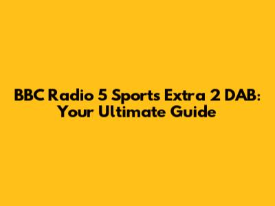 BBC Radio 5 Sports Extra 2 DAB: Your Ultimate Guide
