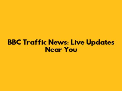 BBC Traffic News: Live Updates Near You