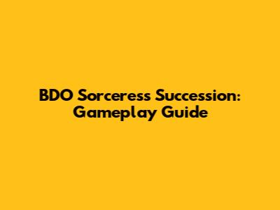 BDO Sorceress Succession: Gameplay Guide
