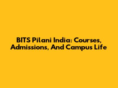 BITS Pilani India: Courses, Admissions, And Campus Life