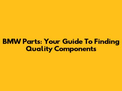 BMW Parts: Your Guide To Finding Quality Components