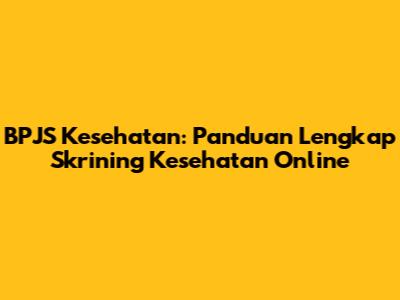 BPJS Kesehatan: Panduan Lengkap Skrining Kesehatan Online