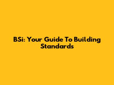 BSi: Your Guide To Building Standards