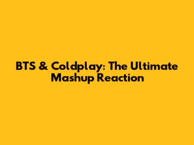 BTS & Coldplay: The Ultimate Mashup Reaction