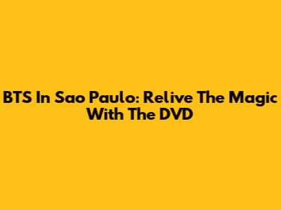 BTS In Sao Paulo: Relive The Magic With The DVD