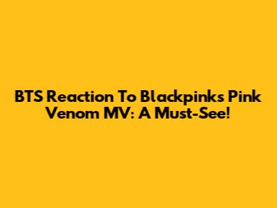 BTS Reaction To Blackpink's Pink Venom MV: A Must-See!