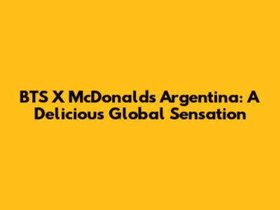 BTS X McDonald's Argentina: A Delicious Global Sensation