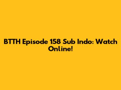 BTTH Episode 158 Sub Indo: Watch Online!