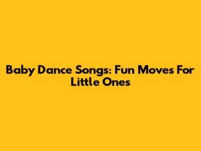 Baby Dance Songs: Fun Moves For Little Ones