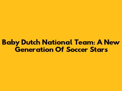Baby Dutch National Team: A New Generation Of Soccer Stars