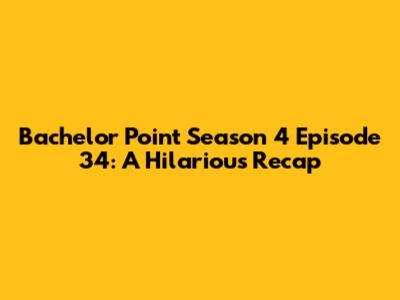 Bachelor Point Season 4 Episode 34: A Hilarious Recap