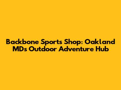 Backbone Sports Shop: Oakland MD's Outdoor Adventure Hub