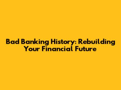 Bad Banking History: Rebuilding Your Financial Future