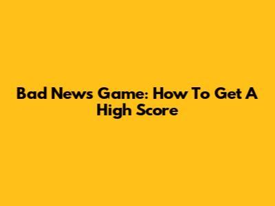Bad News Game: How To Get A High Score