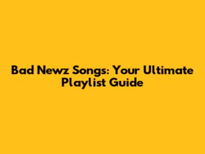 Bad Newz Songs: Your Ultimate Playlist Guide
