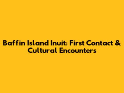 Baffin Island Inuit: First Contact & Cultural Encounters