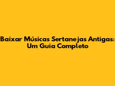 Baixar Músicas Sertanejas Antigas: Um Guia Completo