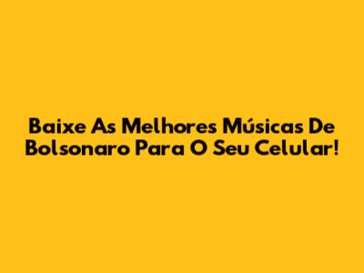 Baixe As Melhores Músicas De Bolsonaro Para O Seu Celular!