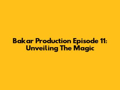 Bakar Production Episode 11: Unveiling The Magic