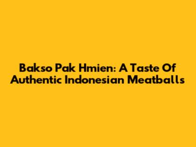 Bakso Pak Hmien: A Taste Of Authentic Indonesian Meatballs