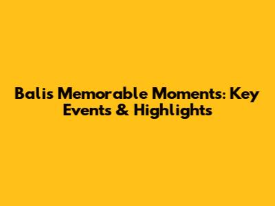Bali's Memorable Moments: Key Events & Highlights