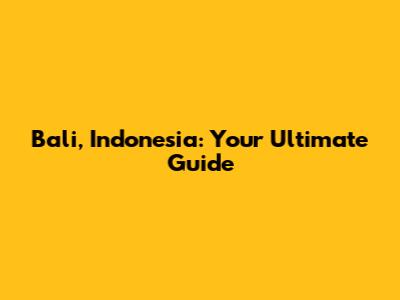 Bali, Indonesia: Your Ultimate Guide