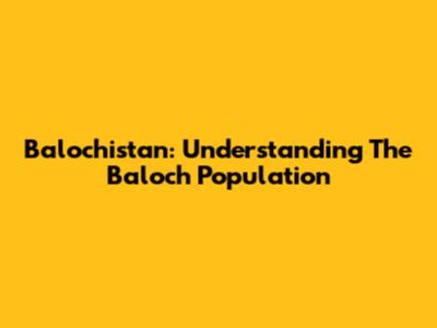 Balochistan: Understanding The Baloch Population