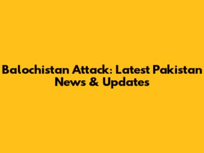 Balochistan Attack: Latest Pakistan News & Updates