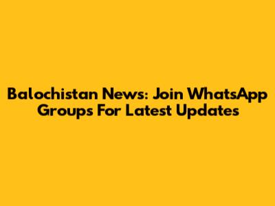 Balochistan News: Join WhatsApp Groups For Latest Updates