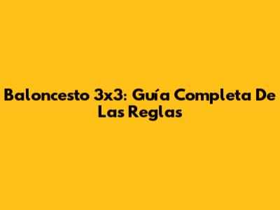 Baloncesto 3x3: Guía Completa De Las Reglas