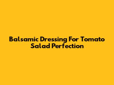 Balsamic Dressing For Tomato Salad Perfection