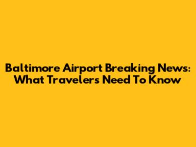 Baltimore Airport Breaking News: What Travelers Need To Know