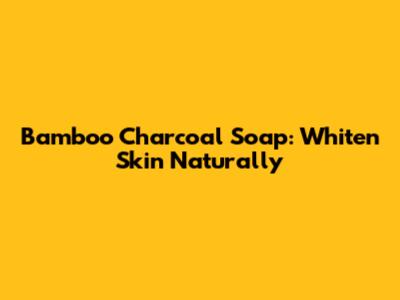 Bamboo Charcoal Soap: Whiten Skin Naturally
